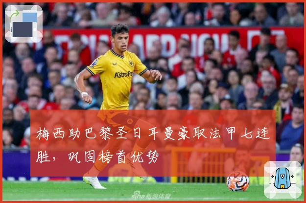 梅西助巴黎圣日耳曼豪取法甲七连胜,巩固榜首优势