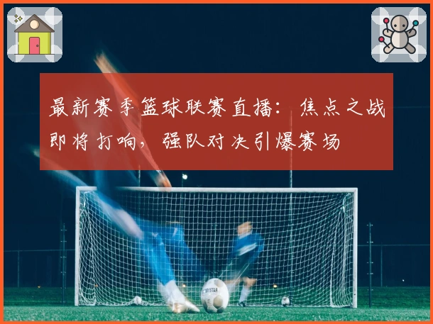 最新赛季篮球联赛直播：焦点之战即将打响，强队对决引爆赛场