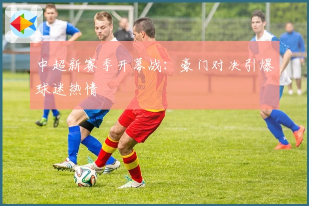 中超新赛季开幕战：豪门对决引爆球迷热情
