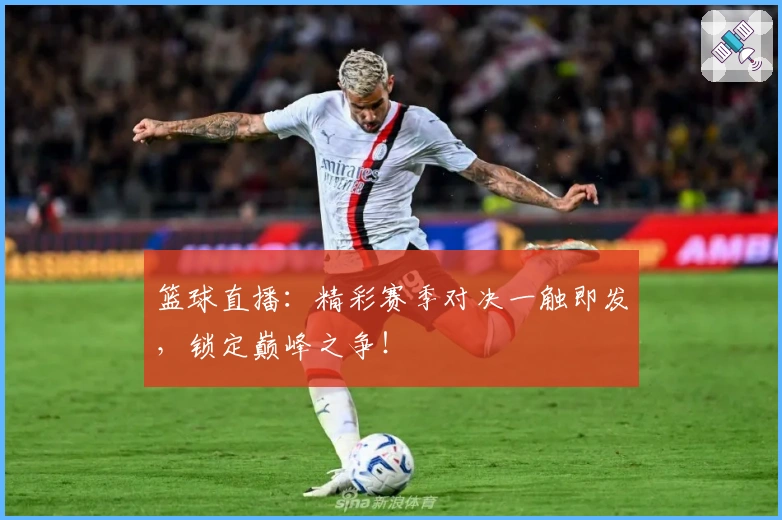 篮球直播：精彩赛季对决一触即发，锁定巅峰之争！