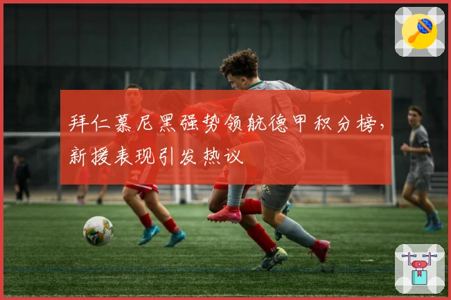 拜仁慕尼黑强势领航德甲积分榜，新援表现引发热议