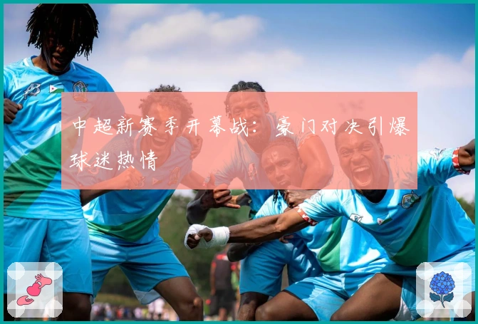 中超新赛季开幕战：豪门对决引爆球迷热情