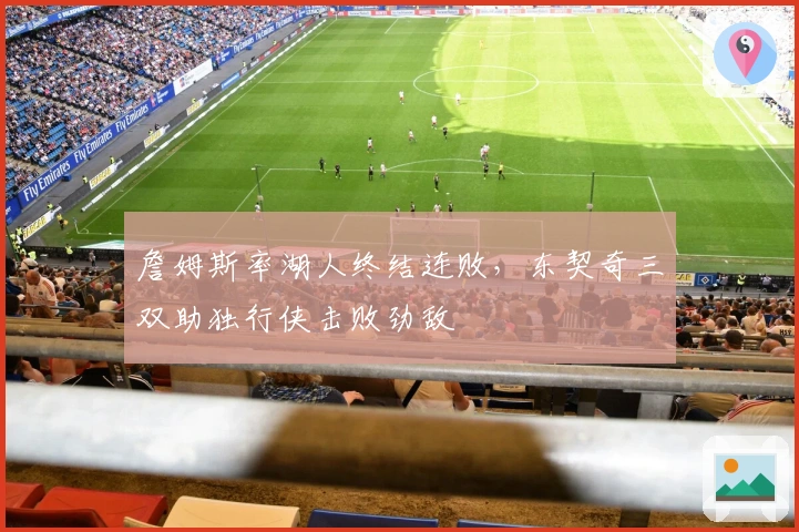 詹姆斯率湖人终结连败，东契奇三双助独行侠击败劲敌