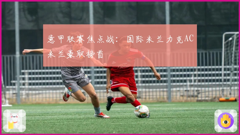 意甲联赛焦点战：国际米兰力克AC米兰豪取榜首