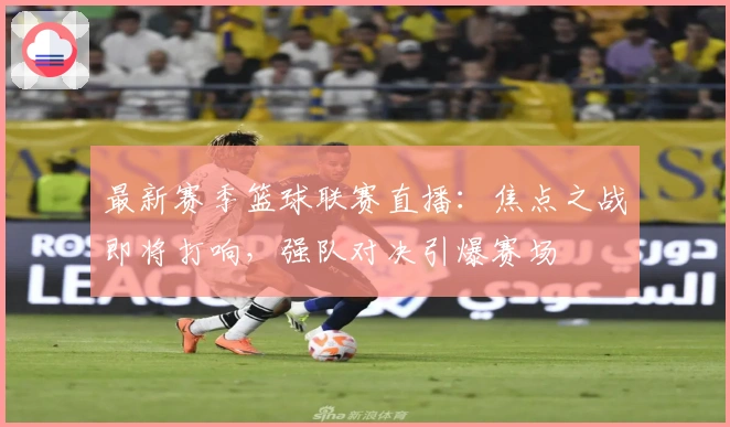 最新赛季篮球联赛直播：焦点之战即将打响，强队对决引爆赛场