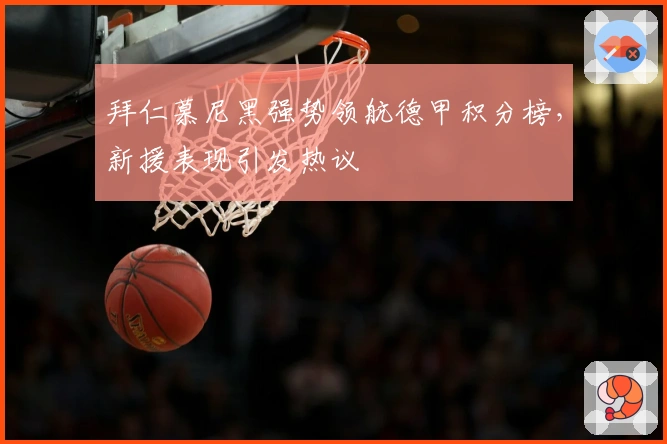 拜仁慕尼黑强势领航德甲积分榜，新援表现引发热议