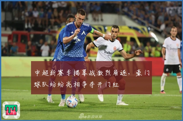 中超新赛季揭幕战激烈角逐，豪门球队纷纷亮相争夺开门红