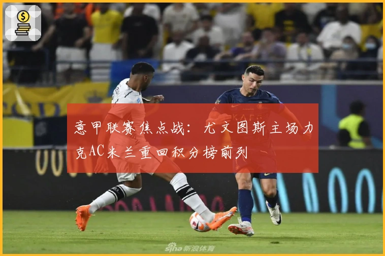 意甲联赛焦点战：尤文图斯主场力克AC米兰重回积分榜前列