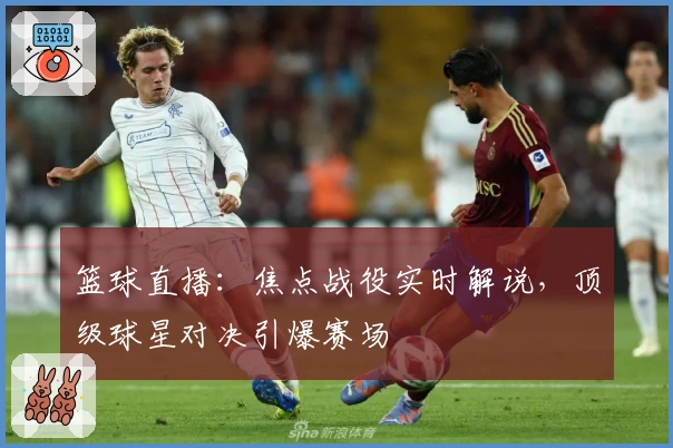 篮球直播：焦点战役实时解说，顶级球星对决引爆赛场