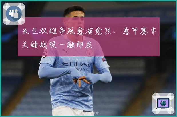 米兰双雄争冠愈演愈烈，意甲赛季关键战役一触即发