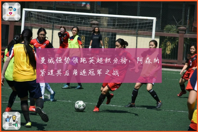 曼城强势领跑英超积分榜，阿森纳紧追其后角逐冠军之战