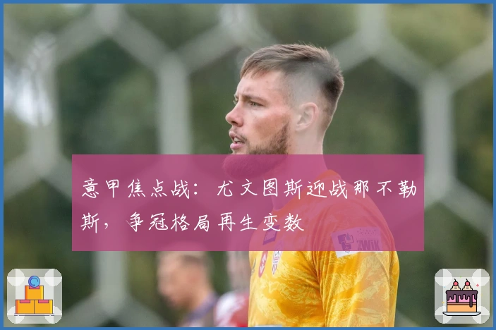 意甲焦点战：尤文图斯迎战那不勒斯，争冠格局再生变数