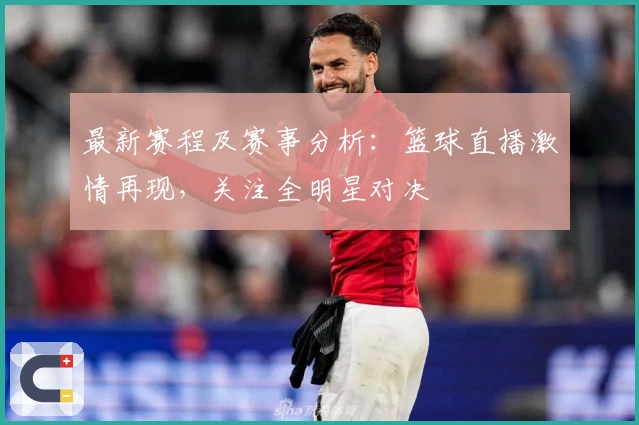 最新赛程及赛事分析:篮球直播激情再现,关注全明星对决