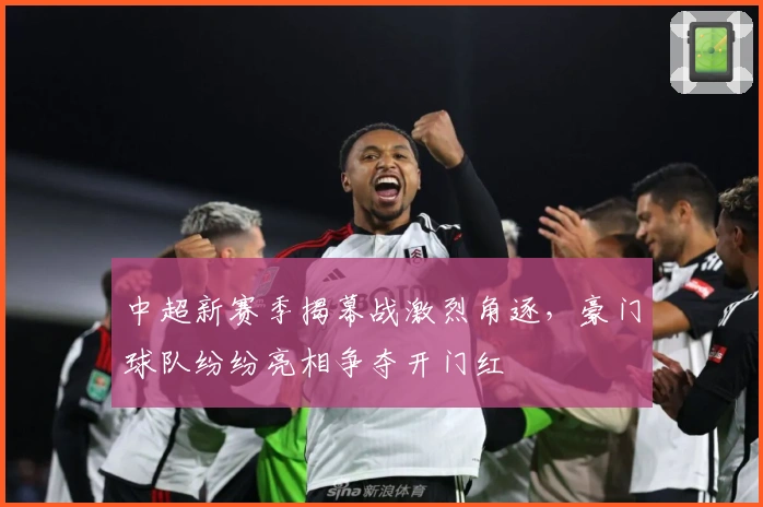 中超新赛季揭幕战激烈角逐，豪门球队纷纷亮相争夺开门红