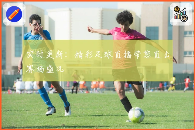 实时更新：精彩足球直播带您直击赛场盛况