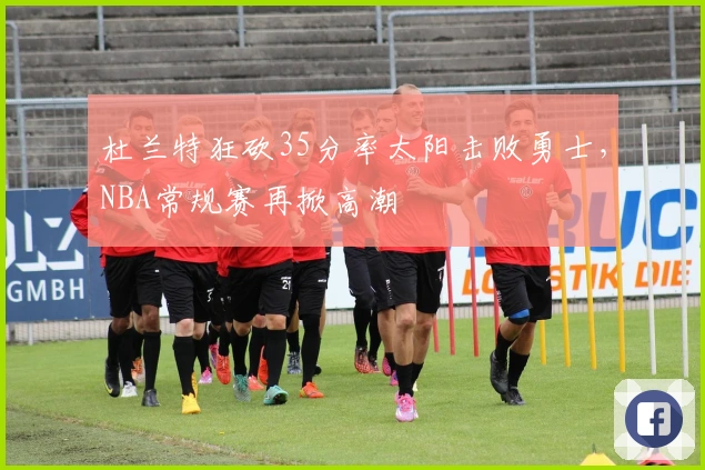 杜兰特狂砍35分率太阳击败勇士，NBA常规赛再掀高潮