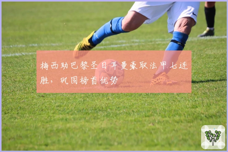 梅西助巴黎圣日耳曼豪取法甲七连胜，巩固榜首优势